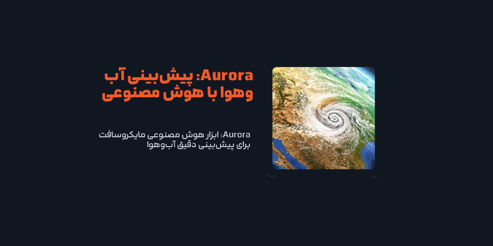 Aurora: ابزار هوش مصنوعی مایکروسافت برای پیش‌بینی دقیق آب‌وهوا
