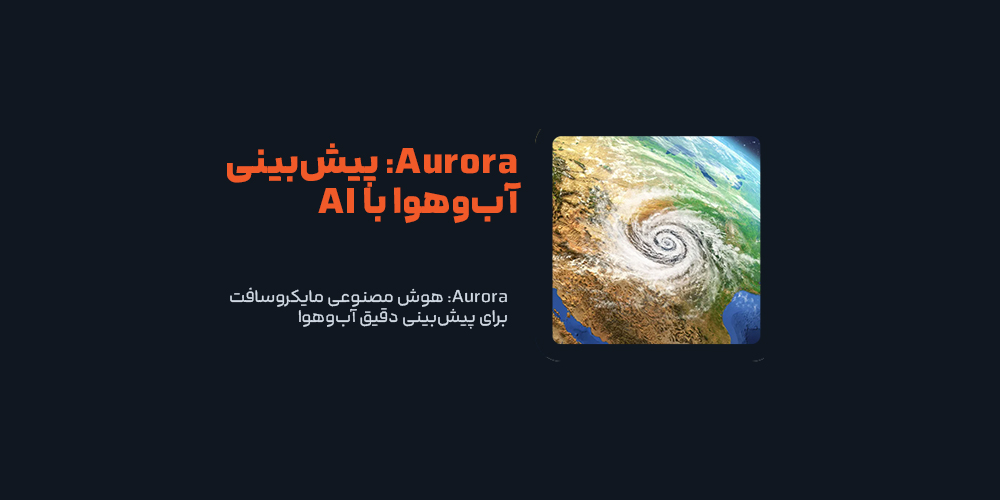 Aurora: هوش مصنوعی مایکروسافت برای پیش‌بینی دقیق آب‌وهوا